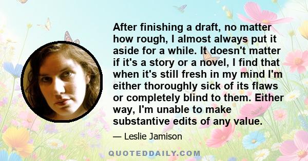 After finishing a draft, no matter how rough, I almost always put it aside for a while. It doesn't matter if it's a story or a novel, I find that when it's still fresh in my mind I'm either thoroughly sick of its flaws