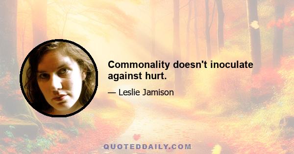 Commonality doesn't inoculate against hurt.