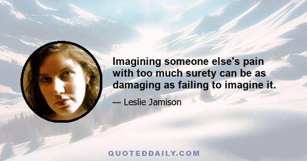 Imagining someone else's pain with too much surety can be as damaging as failing to imagine it.