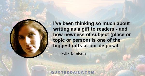 I've been thinking so much about writing as a gift to readers - and how newness of subject (place or topic or person) is one of the biggest gifts at our disposal.