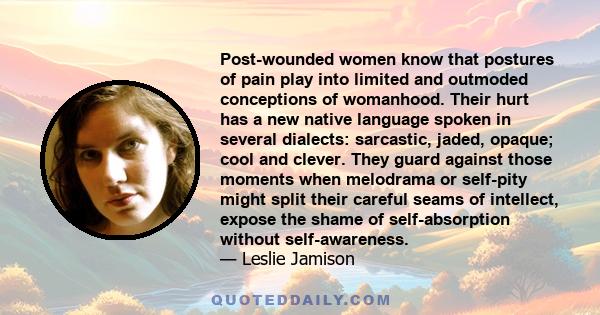 Post-​wounded women know that postures of pain play into limited and outmoded conceptions of womanhood. Their hurt has a new native language spoken in several dialects: sarcastic, jaded, opaque; cool and clever. They