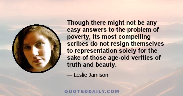 Though there might not be any easy answers to the problem of poverty, its most compelling scribes do not resign themselves to representation solely for the sake of those age-old verities of truth and beauty.