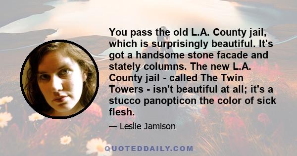 You pass the old L.A. County jail, which is surprisingly beautiful. It's got a handsome stone facade and stately columns. The new L.A. County jail - called The Twin Towers - isn't beautiful at all; it's a stucco