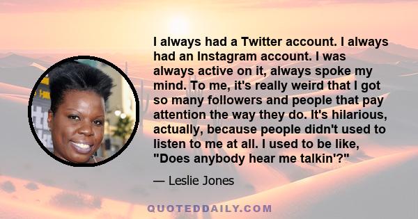 I always had a Twitter account. I always had an Instagram account. I was always active on it, always spoke my mind. To me, it's really weird that I got so many followers and people that pay attention the way they do.