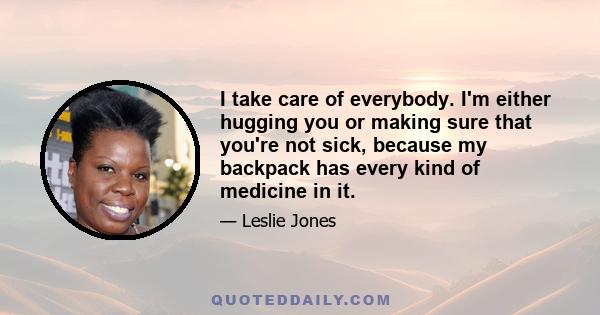 I take care of everybody. I'm either hugging you or making sure that you're not sick, because my backpack has every kind of medicine in it.