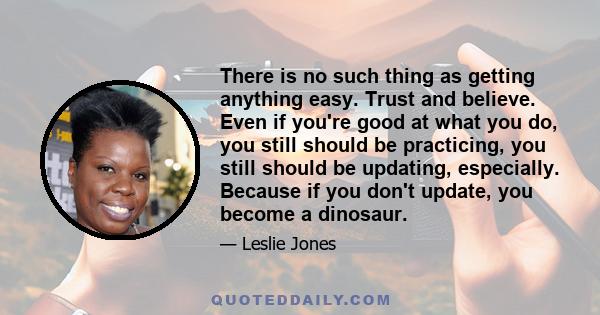 There is no such thing as getting anything easy. Trust and believe. Even if you're good at what you do, you still should be practicing, you still should be updating, especially. Because if you don't update, you become a 