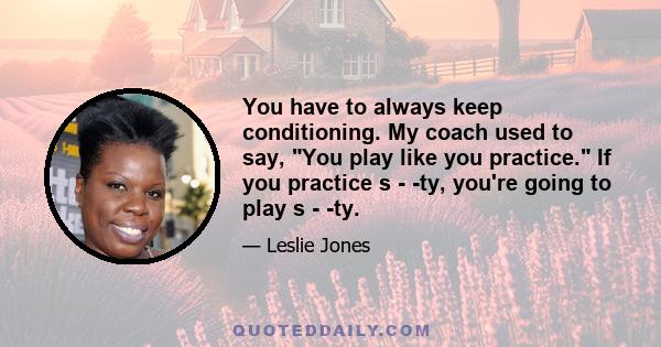 You have to always keep conditioning. My coach used to say, You play like you practice. If you practice s - -ty, you're going to play s - -ty.