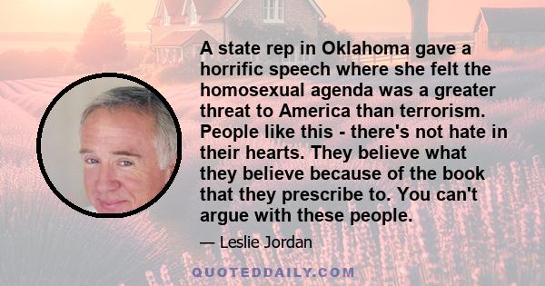 A state rep in Oklahoma gave a horrific speech where she felt the homosexual agenda was a greater threat to America than terrorism. People like this - there's not hate in their hearts. They believe what they believe