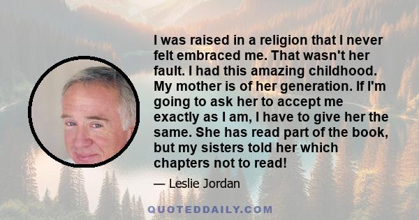 I was raised in a religion that I never felt embraced me. That wasn't her fault. I had this amazing childhood. My mother is of her generation. If I'm going to ask her to accept me exactly as I am, I have to give her the 