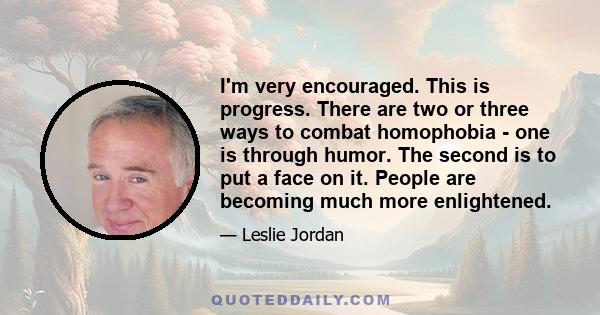 I'm very encouraged. This is progress. There are two or three ways to combat homophobia - one is through humor. The second is to put a face on it. People are becoming much more enlightened.