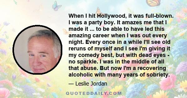 When I hit Hollywood, it was full-blown. I was a party boy. It amazes me that I made it ... to be able to have led this amazing career when I was out every night. Every once in a while I'll see old reruns of myself and