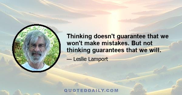 Thinking doesn't guarantee that we won't make mistakes. But not thinking guarantees that we will.