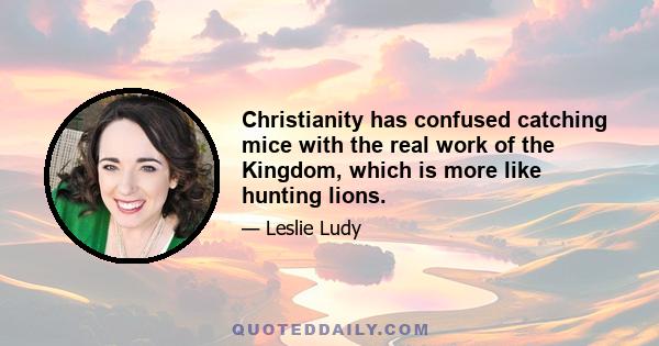 Christianity has confused catching mice with the real work of the Kingdom, which is more like hunting lions.