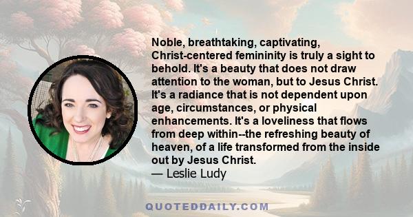 Noble, breathtaking, captivating, Christ-centered femininity is truly a sight to behold. It's a beauty that does not draw attention to the woman, but to Jesus Christ. It's a radiance that is not dependent upon age,