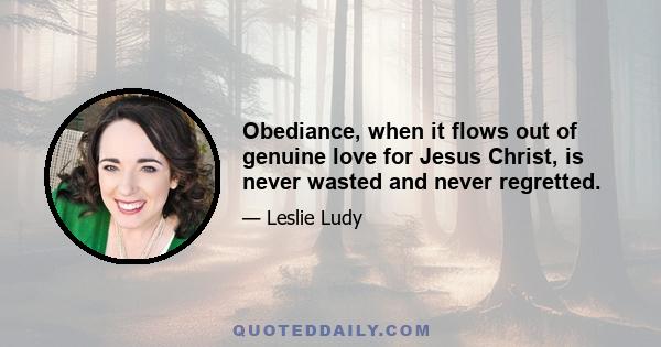 Obediance, when it flows out of genuine love for Jesus Christ, is never wasted and never regretted.