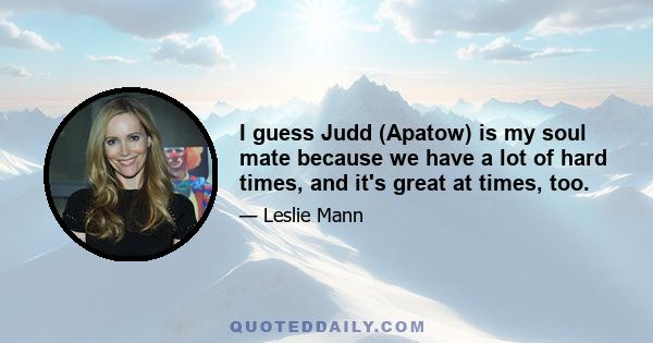 I guess Judd (Apatow) is my soul mate because we have a lot of hard times, and it's great at times, too.