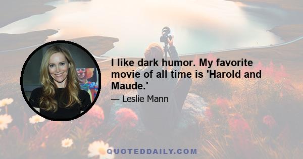 I like dark humor. My favorite movie of all time is 'Harold and Maude.'