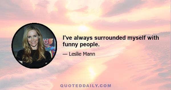 I've always surrounded myself with funny people.