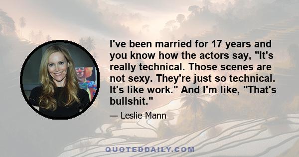 I've been married for 17 years and you know how the actors say, It's really technical. Those scenes are not sexy. They're just so technical. It's like work. And I'm like, That's bullshit.