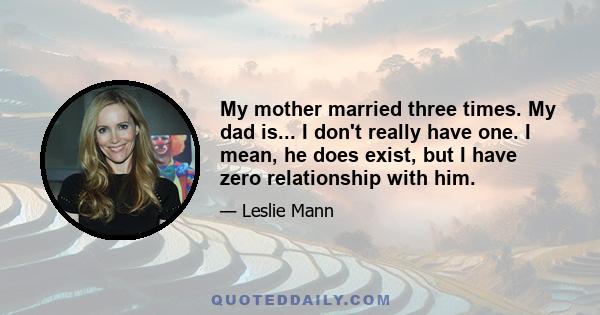 My mother married three times. My dad is... I don't really have one. I mean, he does exist, but I have zero relationship with him.