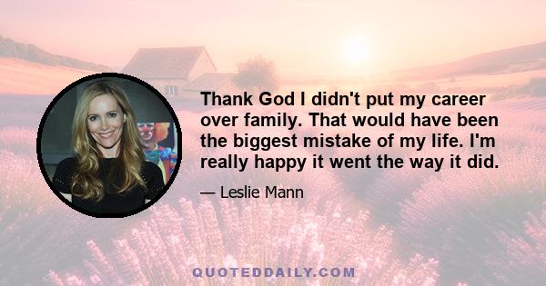 Thank God I didn't put my career over family. That would have been the biggest mistake of my life. I'm really happy it went the way it did.