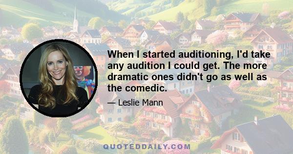 When I started auditioning, I'd take any audition I could get. The more dramatic ones didn't go as well as the comedic.