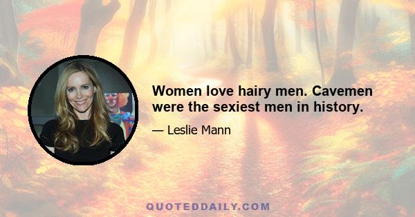 Women love hairy men. Cavemen were the sexiest men in history.