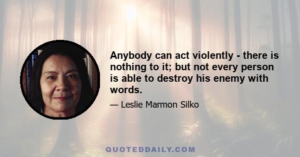 Anybody can act violently - there is nothing to it; but not every person is able to destroy his enemy with words.