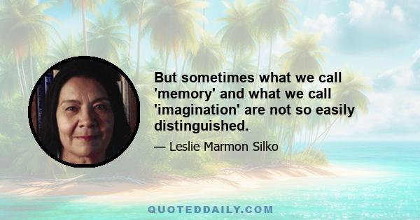 But sometimes what we call 'memory' and what we call 'imagination' are not so easily distinguished.