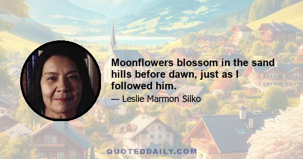 Moonflowers blossom in the sand hills before dawn, just as I followed him.