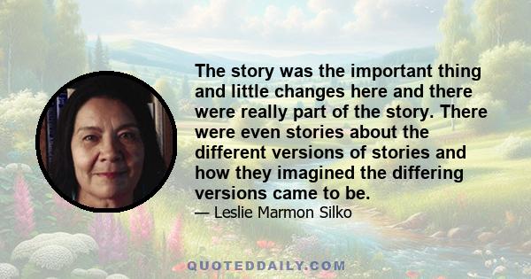 The story was the important thing and little changes here and there were really part of the story. There were even stories about the different versions of stories and how they imagined the differing versions came to be.