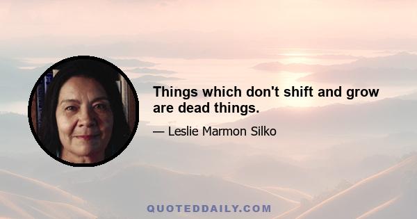 Things which don't shift and grow are dead things.