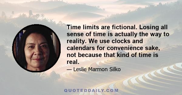 Time limits are fictional. Losing all sense of time is actually the way to reality. We use clocks and calendars for convenience sake, not because that kind of time is real.