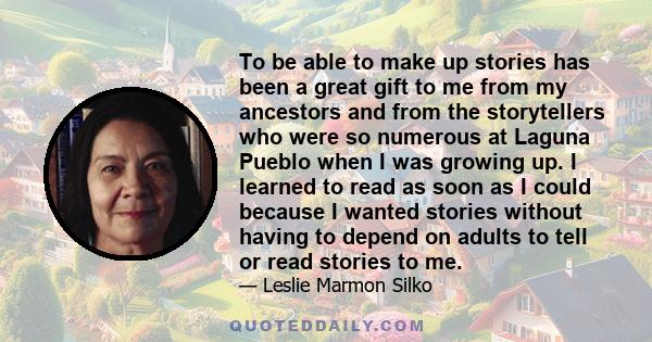 To be able to make up stories has been a great gift to me from my ancestors and from the storytellers who were so numerous at Laguna Pueblo when I was growing up. I learned to read as soon as I could because I wanted