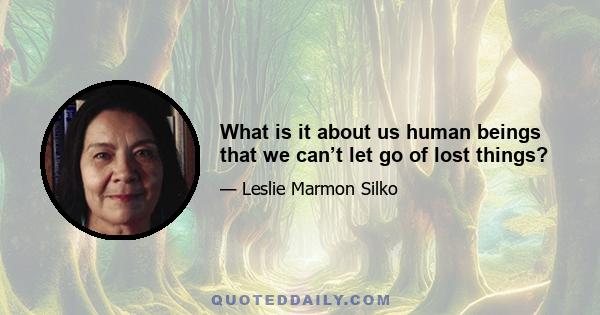 What is it about us human beings that we can’t let go of lost things?