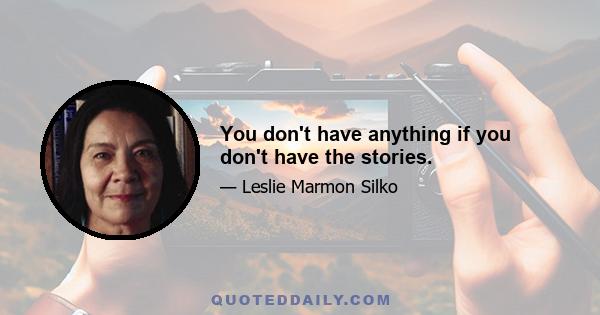 You don't have anything if you don't have the stories.