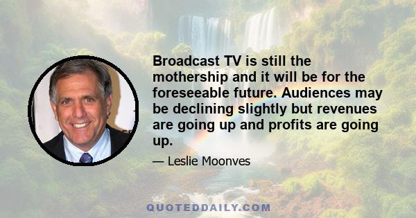 Broadcast TV is still the mothership and it will be for the foreseeable future. Audiences may be declining slightly but revenues are going up and profits are going up.