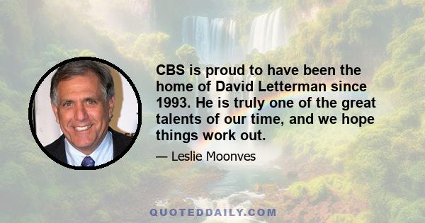 CBS is proud to have been the home of David Letterman since 1993. He is truly one of the great talents of our time, and we hope things work out.