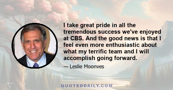 I take great pride in all the tremendous success we've enjoyed at CBS. And the good news is that I feel even more enthusiastic about what my terrific team and I will accomplish going forward.