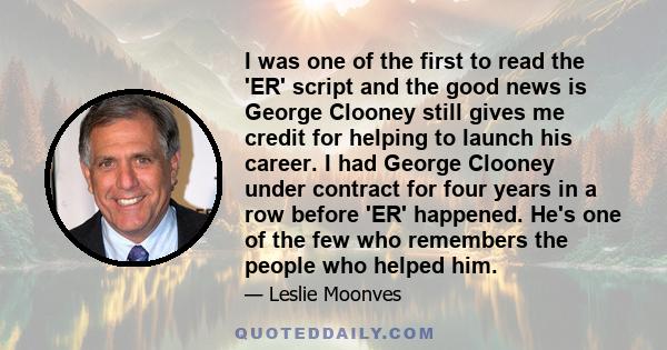 I was one of the first to read the 'ER' script and the good news is George Clooney still gives me credit for helping to launch his career. I had George Clooney under contract for four years in a row before 'ER'