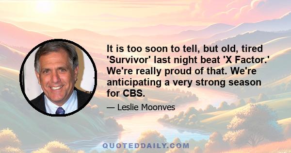 It is too soon to tell, but old, tired 'Survivor' last night beat 'X Factor.' We're really proud of that. We're anticipating a very strong season for CBS.