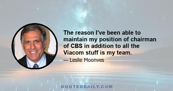 The reason I've been able to maintain my position of chairman of CBS in addition to all the Viacom stuff is my team.