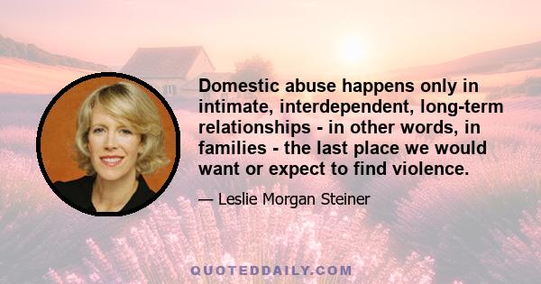 Domestic abuse happens only in intimate, interdependent, long-term relationships - in other words, in families - the last place we would want or expect to find violence.