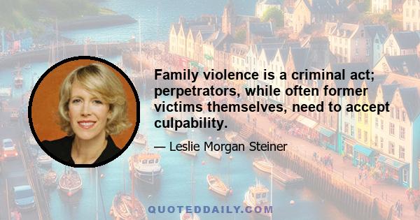 Family violence is a criminal act; perpetrators, while often former victims themselves, need to accept culpability.