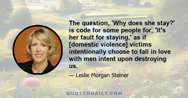 The question, 'Why does she stay?' is code for some people for, 'It's her fault for staying,' as if [domestic violence] victims intentionally choose to fall in love with men intent upon destroying us.