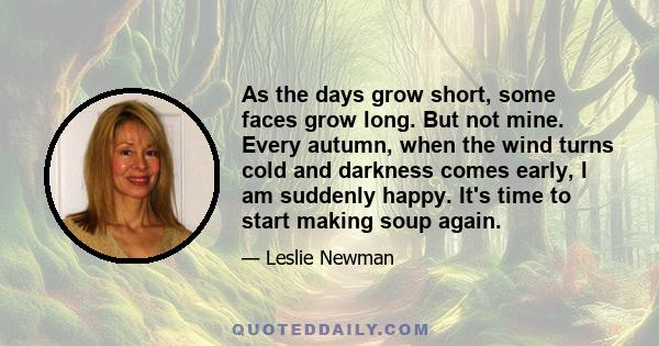 As the days grow short, some faces grow long. But not mine. Every autumn, when the wind turns cold and darkness comes early, I am suddenly happy. It's time to start making soup again.