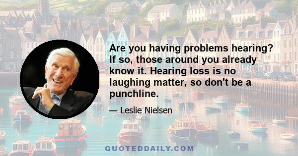 Are you having problems hearing? If so, those around you already know it. Hearing loss is no laughing matter, so don't be a punchline.