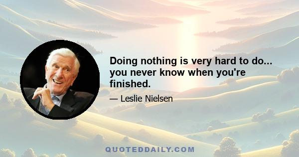 Doing nothing is very hard to do... you never know when you're finished.