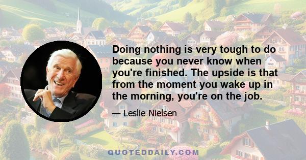 Doing nothing is very tough to do because you never know when you're finished. The upside is that from the moment you wake up in the morning, you're on the job.