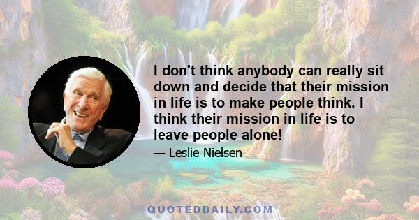 I don't think anybody can really sit down and decide that their mission in life is to make people think. I think their mission in life is to leave people alone!